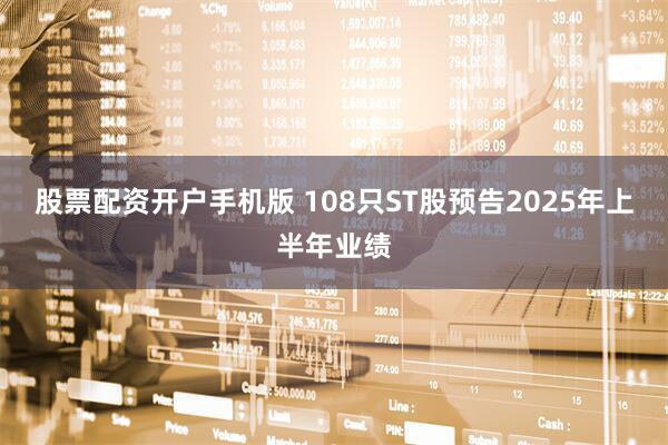 股票配资开户手机版 108只ST股预告2025年上半年业绩
