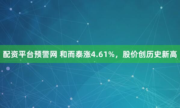 配资平台预警网 和而泰涨4.61%，股价创历史新高