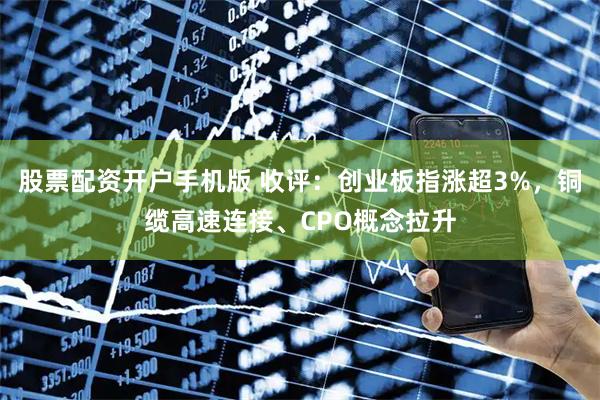 股票配资开户手机版 收评：创业板指涨超3%，铜缆高速连接、CPO概念拉升