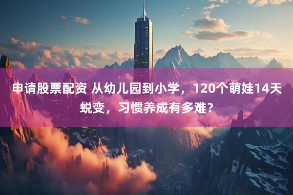 申请股票配资 从幼儿园到小学，120个萌娃14天蜕变，习惯养成有多难？