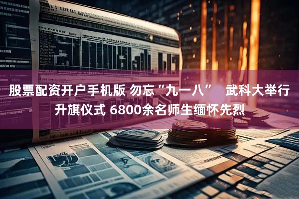 股票配资开户手机版 勿忘“九一八”   武科大举行升旗仪式 6800余名师生缅怀先烈